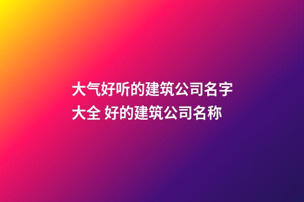 大气好听的建筑公司名字大全 好的建筑公司名称